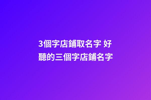 3個字店鋪取名字 好聽的三個字店鋪名字-第1張-店鋪起名-玄機派